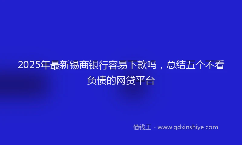 2025年最新锡商银行容易下款吗，总结五个不看负债的网贷平台