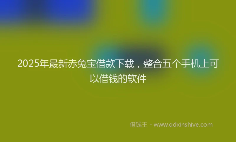 2025年最新赤兔宝借款下载，整合五个手机上可以借钱的软件