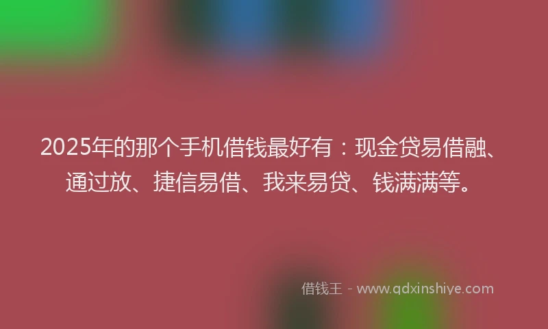 2025年的那个手机借钱最好有：现金贷易借融、通过放、捷信易借、我来易贷、钱满满等。