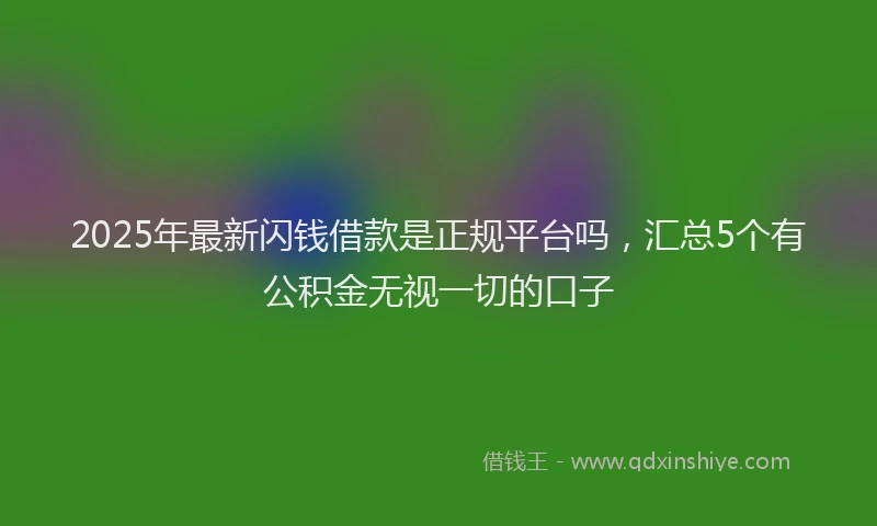 2025年最新闪钱借款是正规平台吗，汇总5个有公积金无视一切的口子