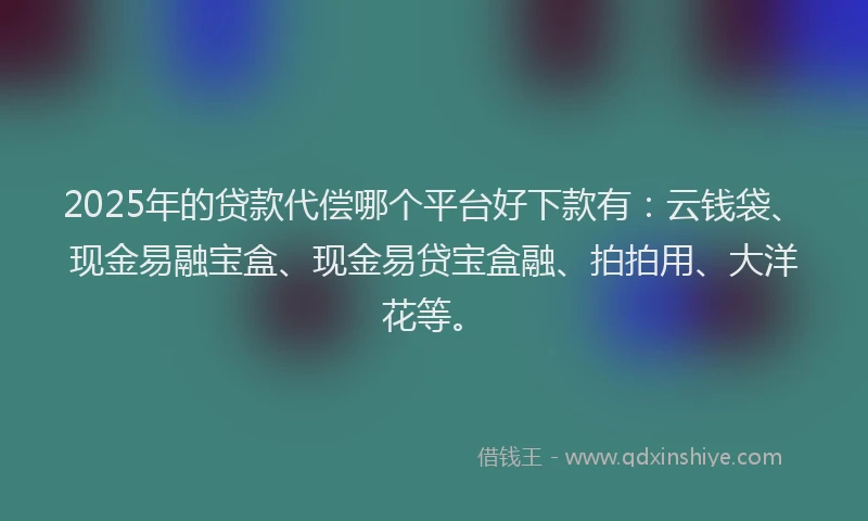 2025年的贷款代偿哪个平台好下款有：云钱袋、现金易融宝盒、现金易贷宝盒融、拍拍用、大洋花等。