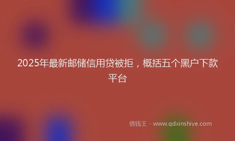 2025年最新邮储信用贷被拒，概括五个黑户下款平台