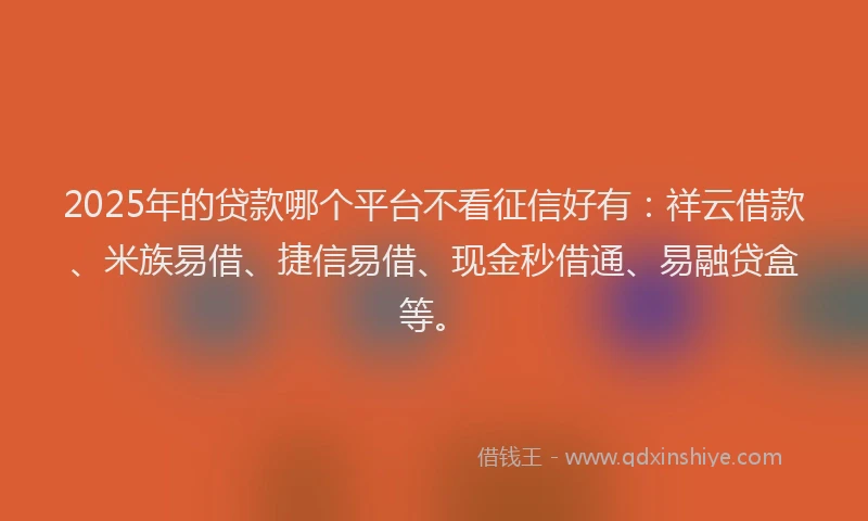 2025年的贷款哪个平台不看征信好有：祥云借款、米族易借、捷信易借、现金秒借通、易融贷盒等。