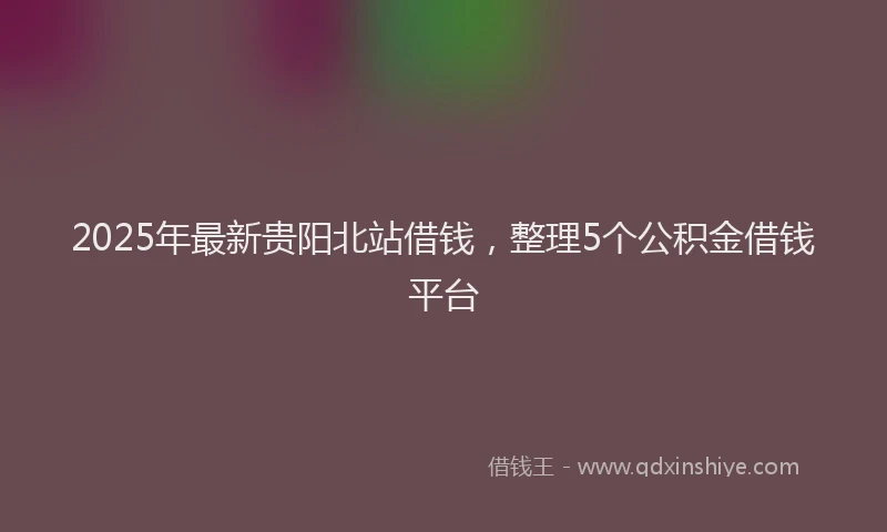 2025年最新贵阳北站借钱，整理5个公积金借钱平台