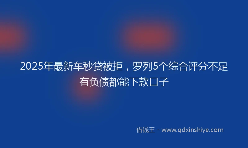 2025年最新车秒贷被拒，罗列5个综合评分不足有负债都能下款口子