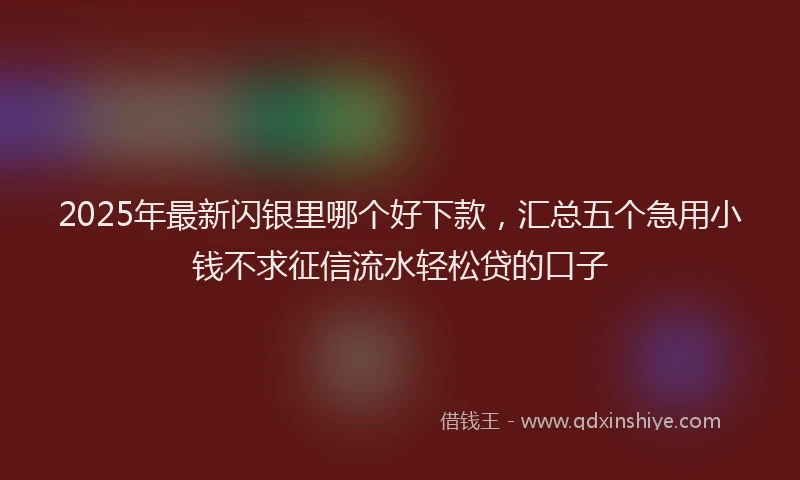 2025年最新闪银里哪个好下款，汇总五个急用小钱不求征信流水轻松贷的口子