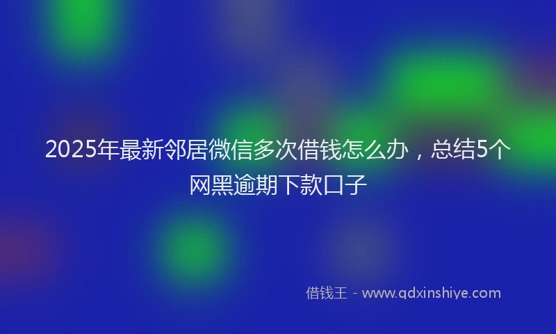 2025年最新邻居微信多次借钱怎么办，总结5个网黑逾期下款口子