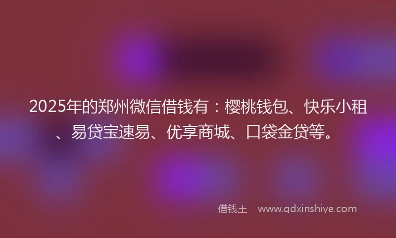 2025年的郑州微信借钱有：樱桃钱包、快乐小租、易贷宝速易、优享商城、口袋金贷等。