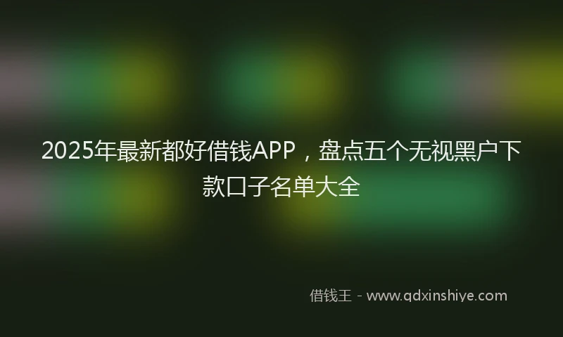 2025年最新都好借钱APP，盘点五个无视黑户下款口子名单大全