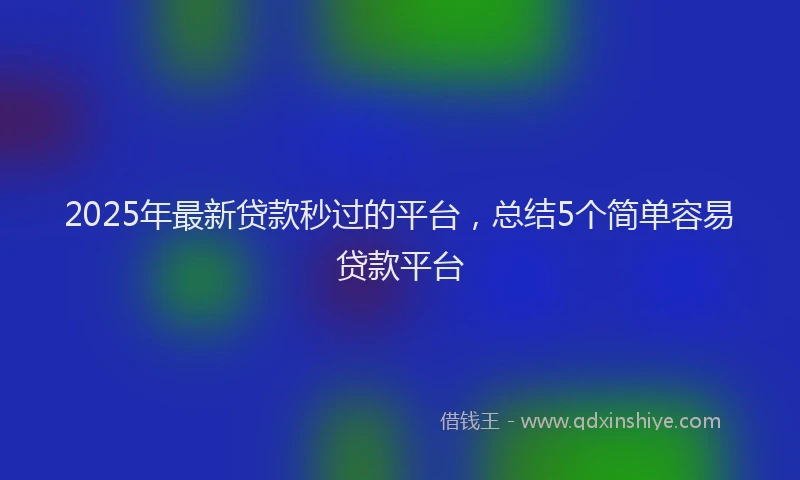 2025年最新贷款秒过的平台，总结5个简单容易贷款平台