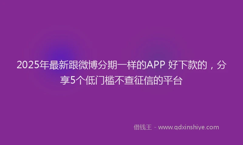 2025年最新跟微博分期一样的APP 好下款的，分享5个低门槛不查征信的平台