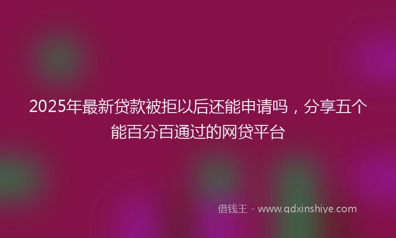 2025年最新贷款被拒以后还能申请吗，分享五个能百分百通过的网贷平台