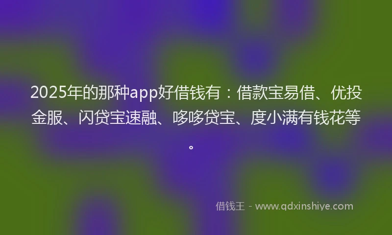 2025年的那种app好借钱有：借款宝易借、优投金服、闪贷宝速融、哆哆贷宝、度小满有钱花等。