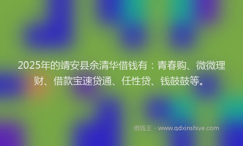 2025年的靖安县余清华借钱有：青春购、微微理财、借款宝速贷通、任性贷、钱鼓鼓等。