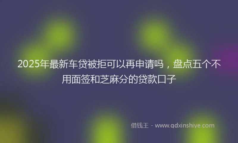 2025年最新车贷被拒可以再申请吗，盘点五个不用面签和芝麻分的贷款口子