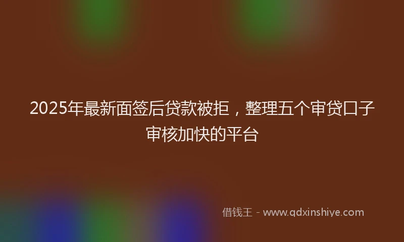 2025年最新面签后贷款被拒，整理五个审贷口子审核加快的平台