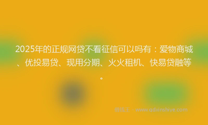 2025年的正规网贷不看征信可以吗有：爱物商城、优投易贷、现用分期、火火租机、快易贷融等。