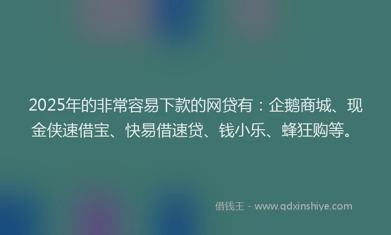 2025年的非常容易下款的网贷有：企鹅商城、现金侠速借宝、快易借速贷、钱小乐、蜂狂购等。
