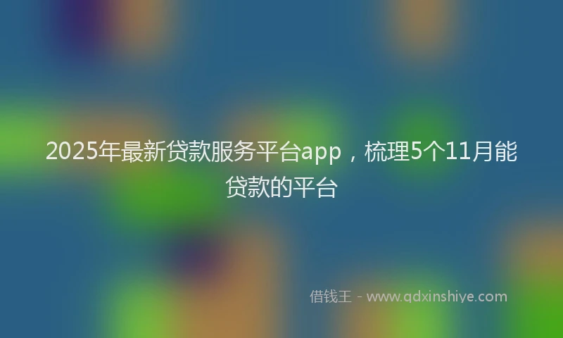 2025年最新贷款服务平台app，梳理5个11月能贷款的平台