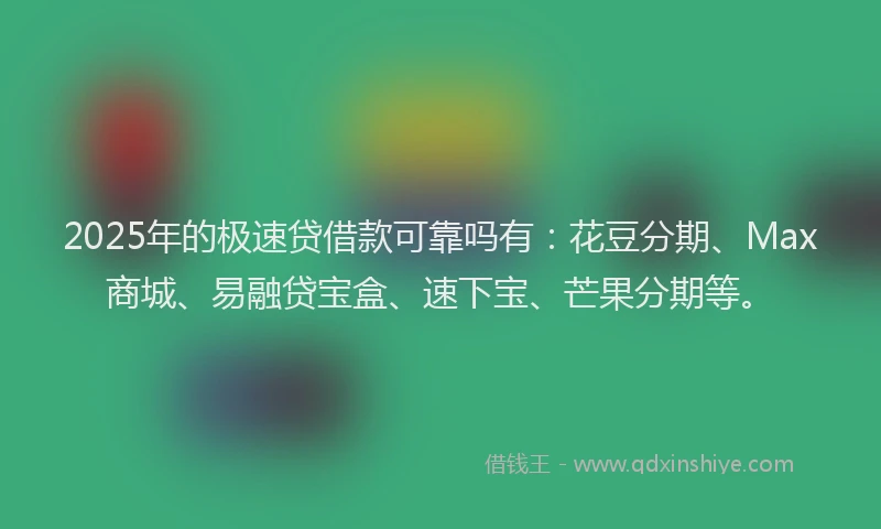 2025年的极速贷借款可靠吗有：花豆分期、Max商城、易融贷宝盒、速下宝、芒果分期等。