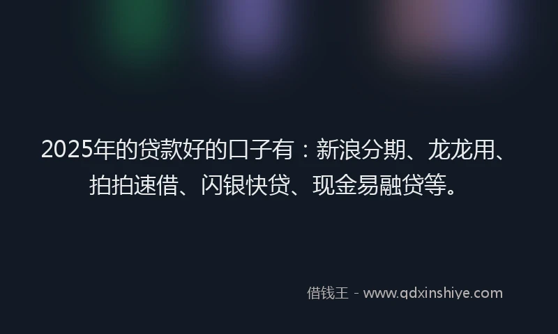 2025年的贷款好的口子有：新浪分期、龙龙用、拍拍速借、闪银快贷、现金易融贷等。