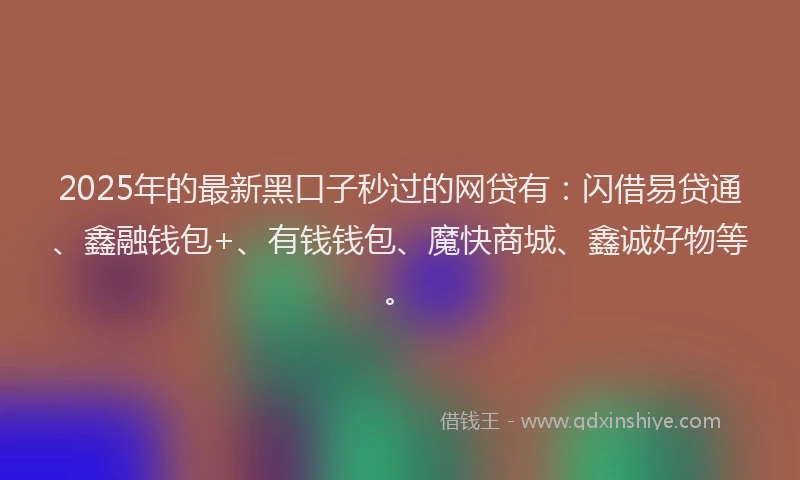 2025年的最新黑口子秒过的网贷有：闪借易贷通、鑫融钱包+、有钱钱包、魔快商城、鑫诚好物等。