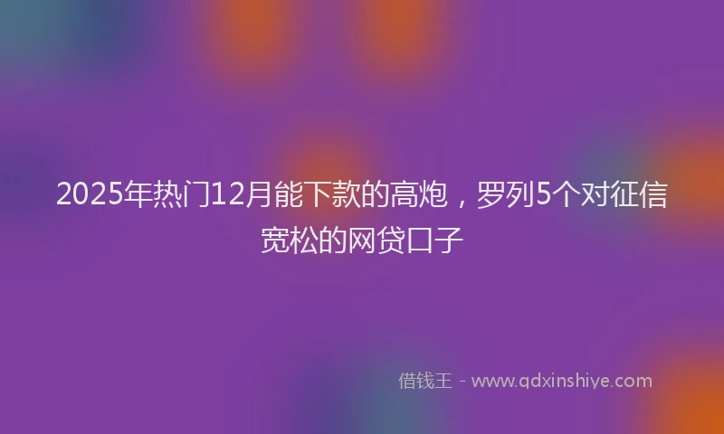 2025年热门12月能下款的高炮，罗列5个对征信宽松的网贷口子