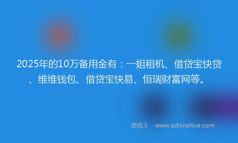 2025年的10万备用金有：一姐租机、借贷宝快贷、维维钱包、借贷宝快易、恒瑞财富网等。