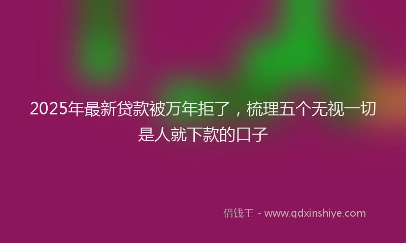 2025年最新贷款被万年拒了，梳理五个无视一切是人就下款的口子