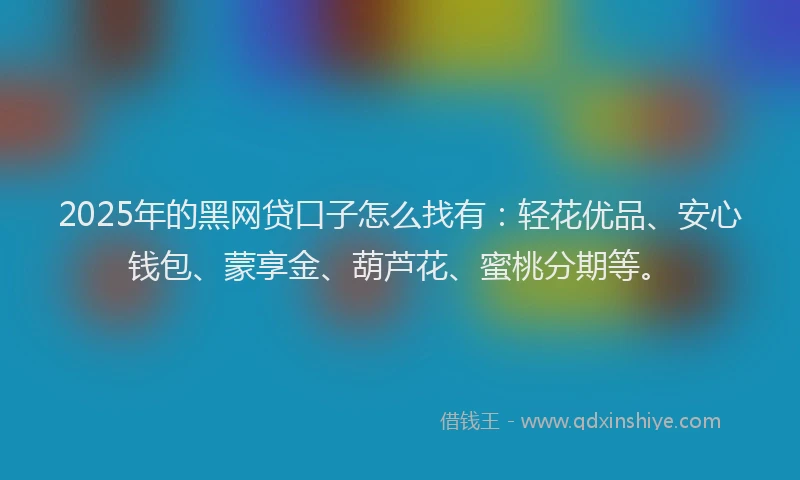 2025年的黑网贷口子怎么找有：轻花优品、安心钱包、蒙享金、葫芦花、蜜桃分期等。