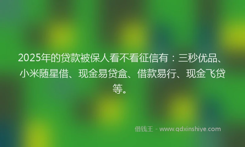 2025年的贷款被保人看不看征信有：三秒优品、小米随星借、现金易贷盒、借款易行、现金飞贷等。