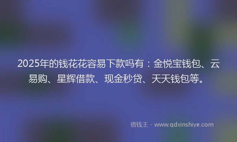 2025年的钱花花容易下款吗有：金悦宝钱包、云易购、星辉借款、现金秒贷、天天钱包等。