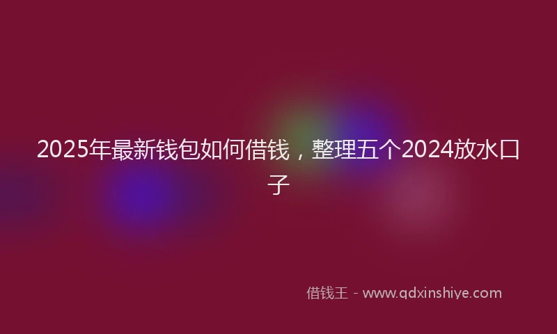 2025年最新钱包如何借钱，整理五个2024放水口子