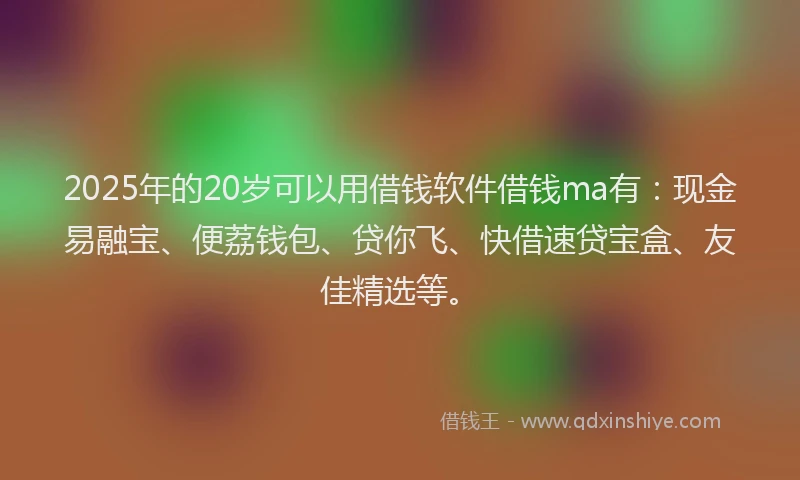 2025年的20岁可以用借钱软件借钱ma有：现金易融宝、便荔钱包、贷你飞、快借速贷宝盒、友佳精选等。