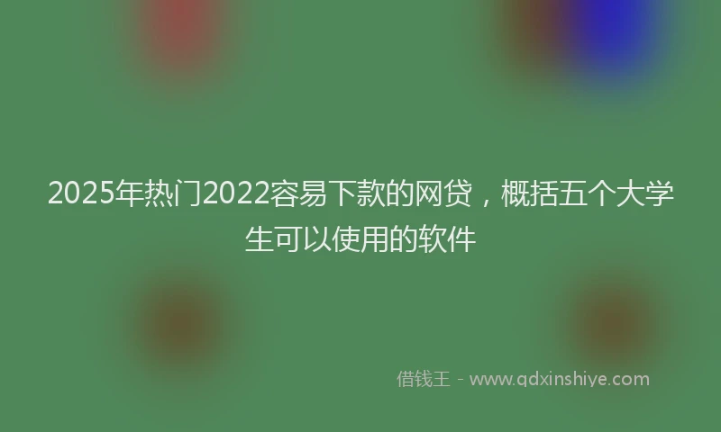 2025年热门2022容易下款的网贷，概括五个大学生可以使用的软件