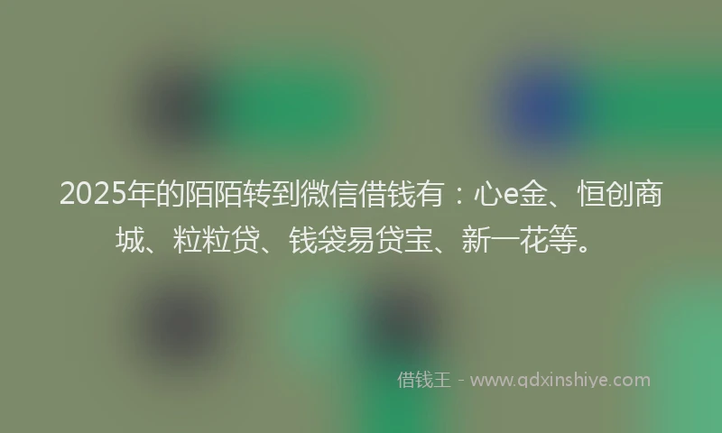 2025年的陌陌转到微信借钱有：心e金、恒创商城、粒粒贷、钱袋易贷宝、新一花等。