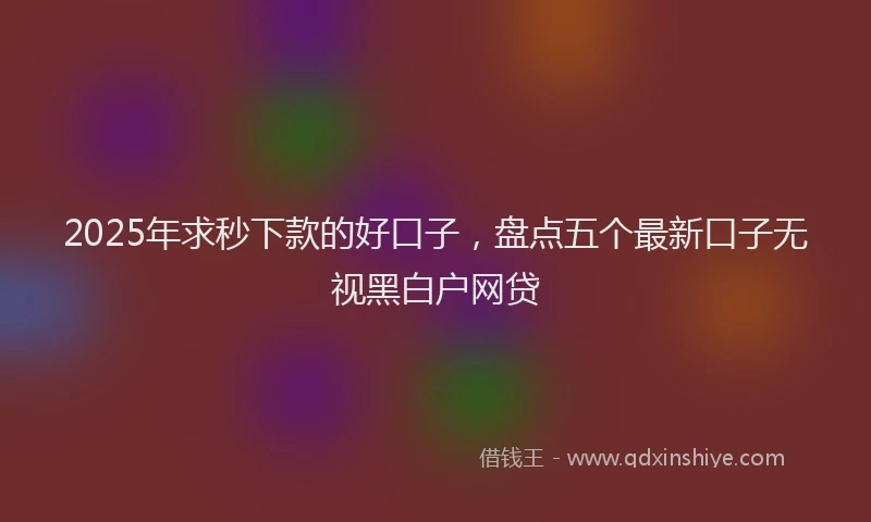 2025年求秒下款的好口子，盘点五个最新口子无视黑白户网贷