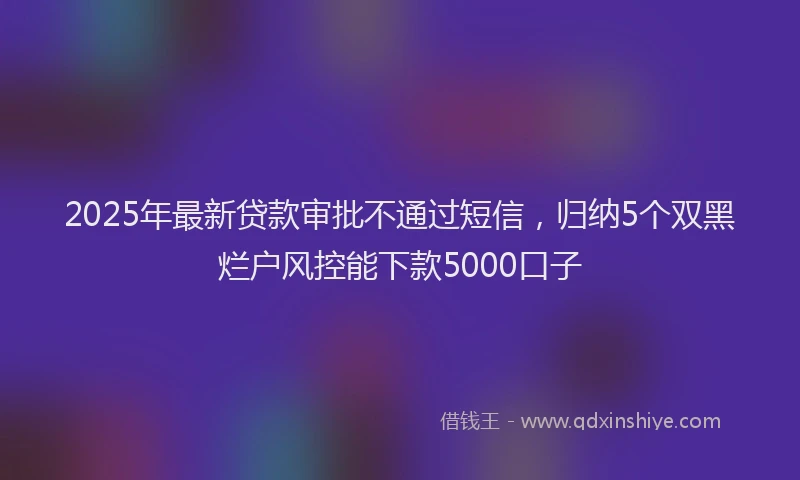 2025年最新贷款审批不通过短信，归纳5个双黑烂户风控能下款5000口子