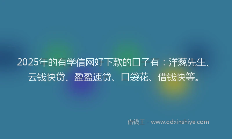 2025年的有学信网好下款的口子有：洋葱先生、云钱快贷、盈盈速贷、口袋花、借钱快等。