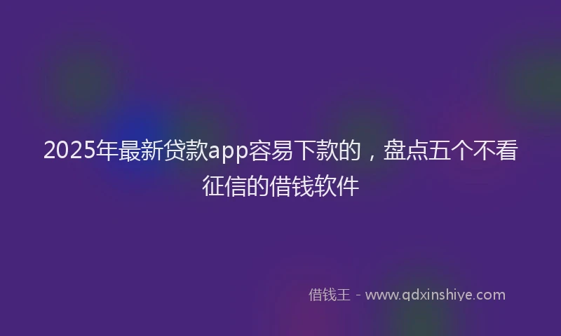 2025年最新贷款app容易下款的，盘点五个不看征信的借钱软件