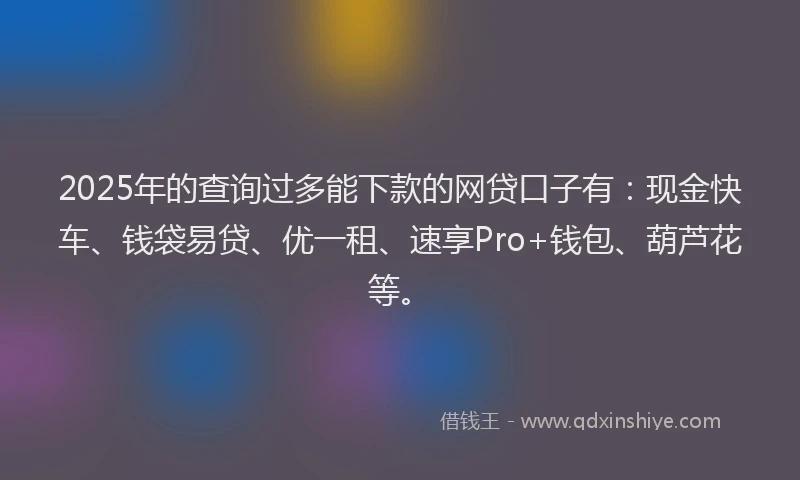 2025年的查询过多能下款的网贷口子有：现金快车、钱袋易贷、优一租、速享Pro+钱包、葫芦花等。
