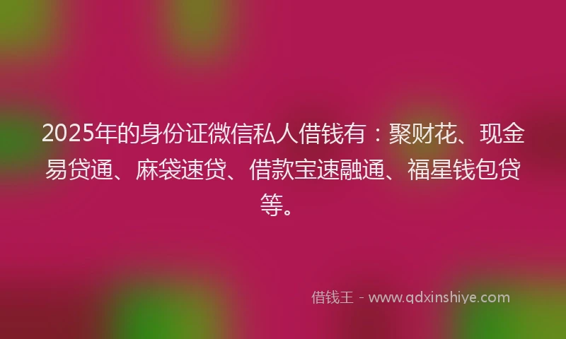 2025年的身份证微信私人借钱有：聚财花、现金易贷通、麻袋速贷、借款宝速融通、福星钱包贷等。