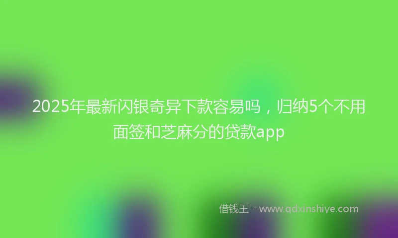 2025年最新闪银奇异下款容易吗，归纳5个不用面签和芝麻分的贷款app