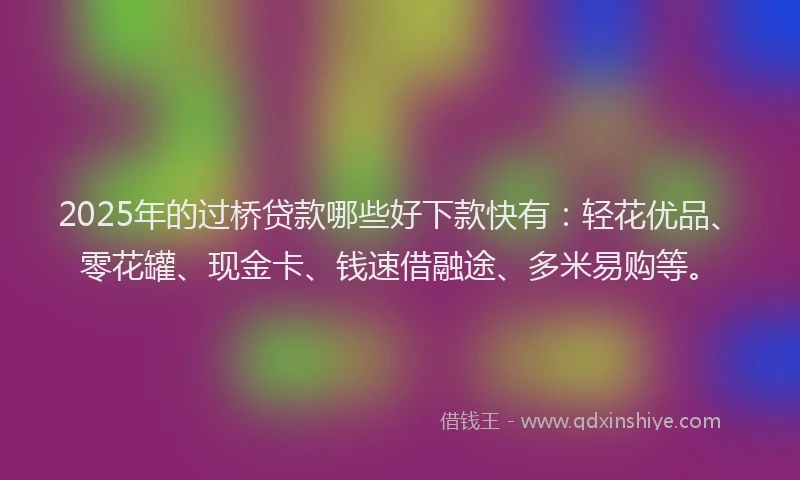 2025年的过桥贷款哪些好下款快有：轻花优品、零花罐、现金卡、钱速借融途、多米易购等。