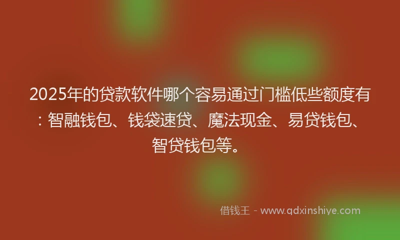2025年的贷款软件哪个容易通过门槛低些额度有：智融钱包、钱袋速贷、魔法现金、易贷钱包、智贷钱包等。