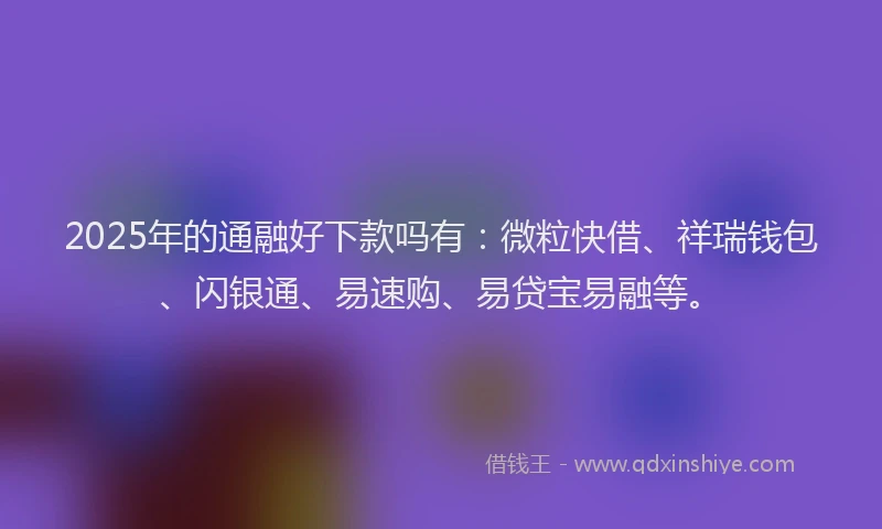 2025年的通融好下款吗有：微粒快借、祥瑞钱包、闪银通、易速购、易贷宝易融等。