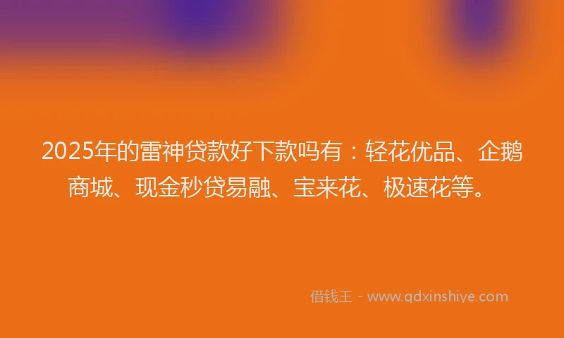 2025年的雷神贷款好下款吗有：轻花优品、企鹅商城、现金秒贷易融、宝来花、极速花等。