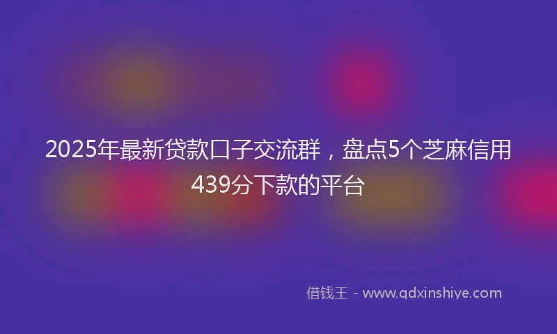 2025年最新贷款口子交流群，盘点5个芝麻信用439分下款的平台