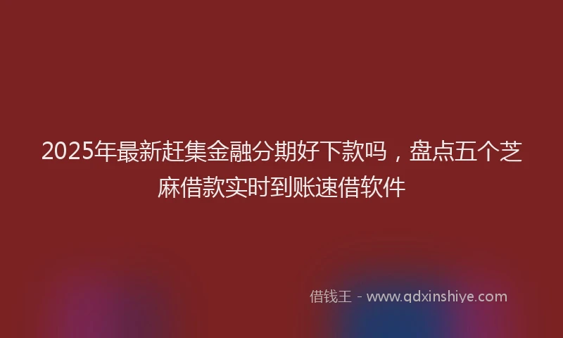 2025年最新赶集金融分期好下款吗，盘点五个芝麻借款实时到账速借软件