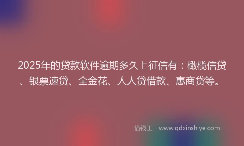 2025年的贷款软件逾期多久上征信有：橄榄信贷、银票速贷、全金花、人人贷借款、惠商贷等。